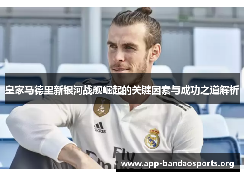 皇家马德里新银河战舰崛起的关键因素与成功之道解析