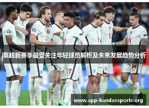 英超新赛季最受关注年轻球员解析及未来发展趋势分析