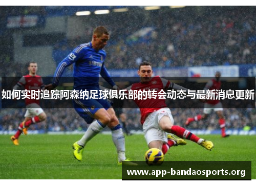 如何实时追踪阿森纳足球俱乐部的转会动态与最新消息更新