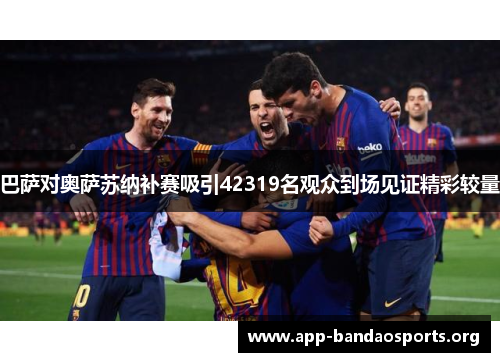 巴萨对奥萨苏纳补赛吸引42319名观众到场见证精彩较量