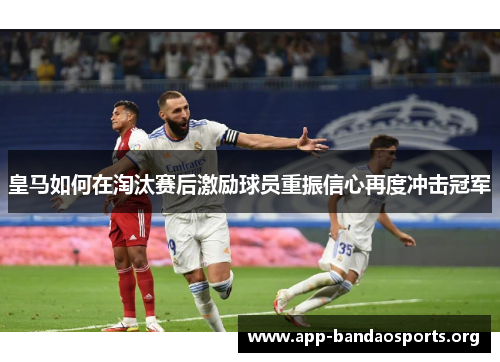 皇马如何在淘汰赛后激励球员重振信心再度冲击冠军