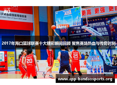 2017年海口篮球联赛十大精彩瞬间回顾 聚焦赛场热血与传奇时刻