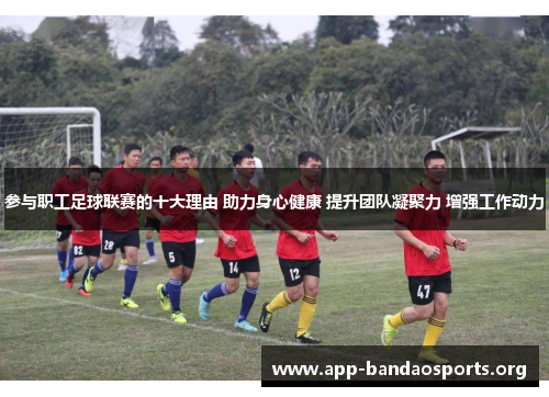 参与职工足球联赛的十大理由 助力身心健康 提升团队凝聚力 增强工作动力