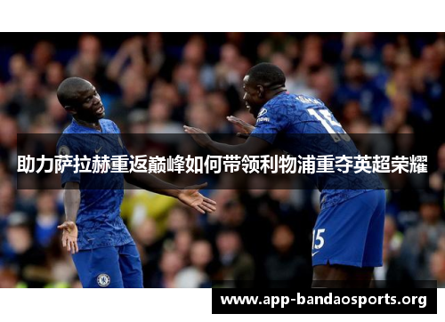 助力萨拉赫重返巅峰如何带领利物浦重夺英超荣耀