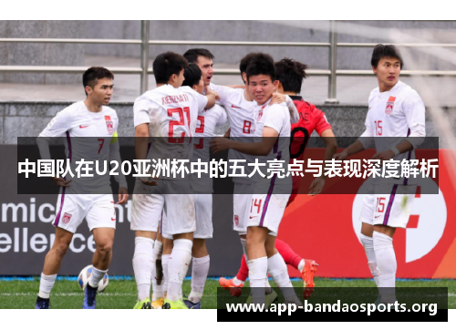 中国队在U20亚洲杯中的五大亮点与表现深度解析