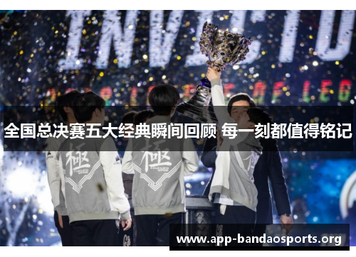 全国总决赛五大经典瞬间回顾 每一刻都值得铭记