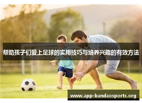 帮助孩子们爱上足球的实用技巧与培养兴趣的有效方法