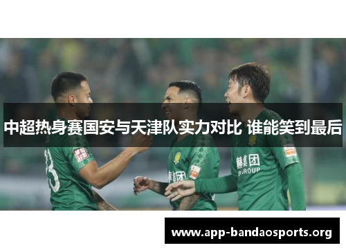 中超热身赛国安与天津队实力对比 谁能笑到最后