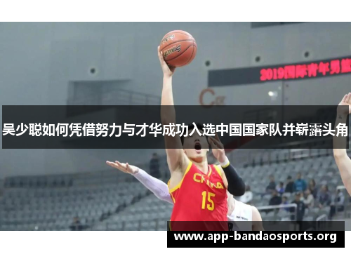 吴少聪如何凭借努力与才华成功入选中国国家队并崭露头角
