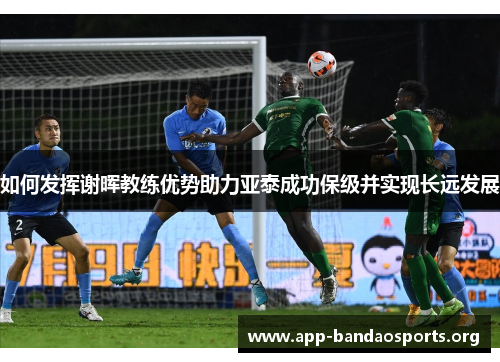 如何发挥谢晖教练优势助力亚泰成功保级并实现长远发展