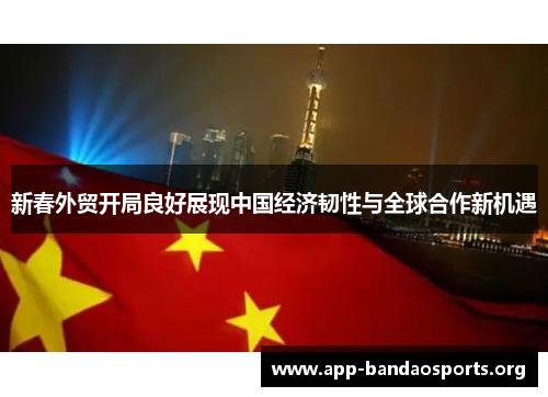 新春外贸开局良好展现中国经济韧性与全球合作新机遇