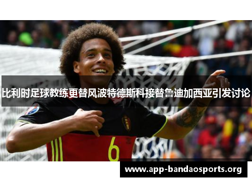比利时足球教练更替风波特德斯科接替鲁迪加西亚引发讨论