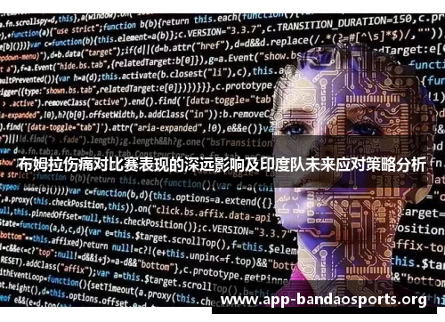 布姆拉伤痛对比赛表现的深远影响及印度队未来应对策略分析