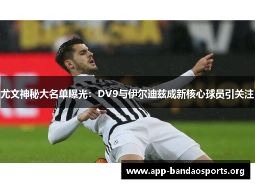 尤文神秘大名单曝光：DV9与伊尔迪兹成新核心球员引关注