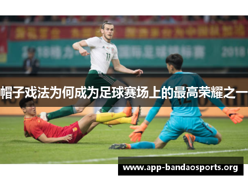 帽子戏法为何成为足球赛场上的最高荣耀之一