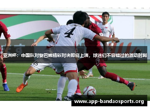 亚洲杯：中国队对黎巴嫩精彩对决即将上演，球迷们不容错过的激动时刻