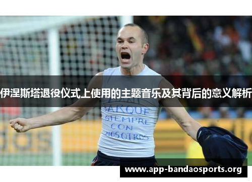 伊涅斯塔退役仪式上使用的主题音乐及其背后的意义解析