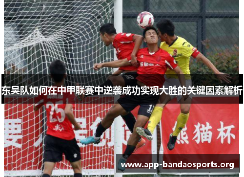东吴队如何在中甲联赛中逆袭成功实现大胜的关键因素解析