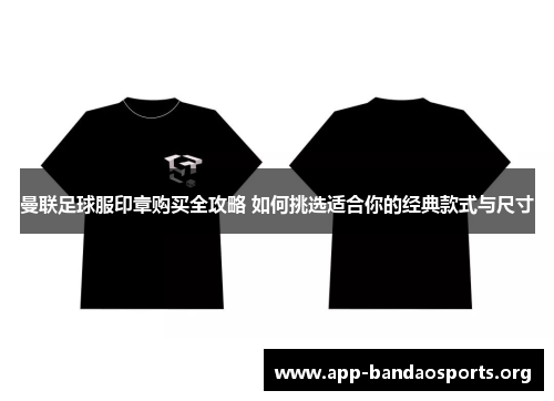曼联足球服印章购买全攻略 如何挑选适合你的经典款式与尺寸