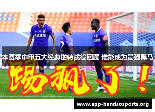 本赛季中甲五大经典逆转战役回顾 谁能成为最强黑马