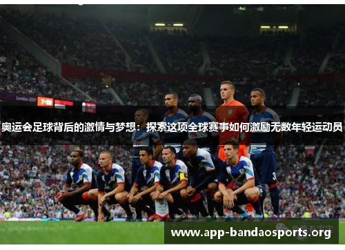 奥运会足球背后的激情与梦想：探索这项全球赛事如何激励无数年轻运动员