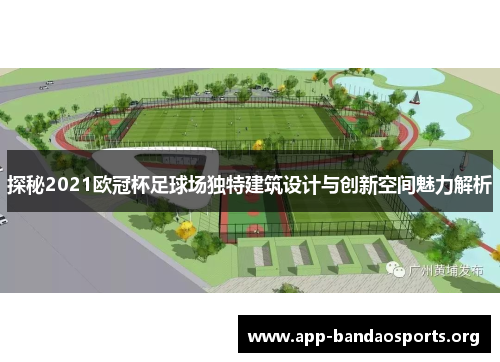 探秘2021欧冠杯足球场独特建筑设计与创新空间魅力解析