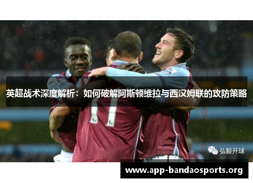 英超战术深度解析：如何破解阿斯顿维拉与西汉姆联的攻防策略