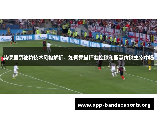 莫德里奇独特技术风格解析：如何凭借精准控球和智慧传球主宰中场