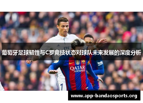 葡萄牙足球韧性与C罗竞技状态对球队未来发展的深度分析