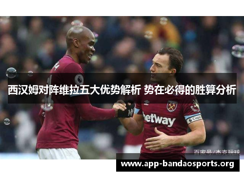 西汉姆对阵维拉五大优势解析 势在必得的胜算分析