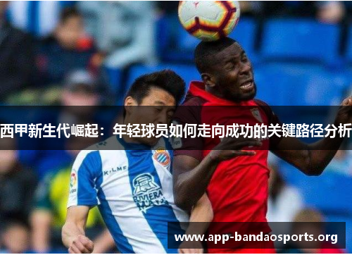 西甲新生代崛起：年轻球员如何走向成功的关键路径分析