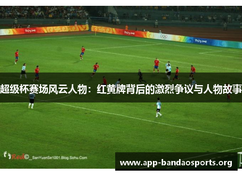超级杯赛场风云人物：红黄牌背后的激烈争议与人物故事