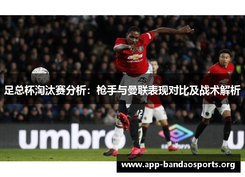 足总杯淘汰赛分析：枪手与曼联表现对比及战术解析