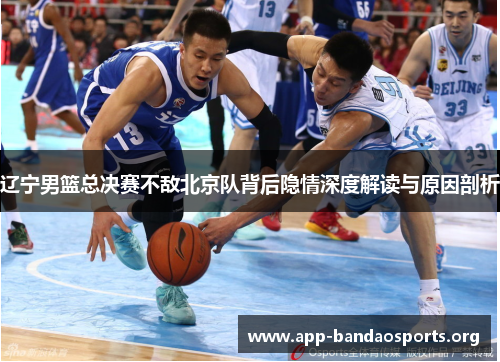 辽宁男篮总决赛不敌北京队背后隐情深度解读与原因剖析 辽宁男篮总决赛不敌北京队背后隐情深度解读与原因剖析