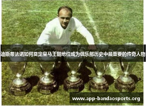 迪斯蒂法诺如何奠定皇马王朝地位成为俱乐部历史中最重要的传奇人物 迪斯蒂法诺如何奠定皇马王朝地位成为俱乐部历史中最重要的传奇人物