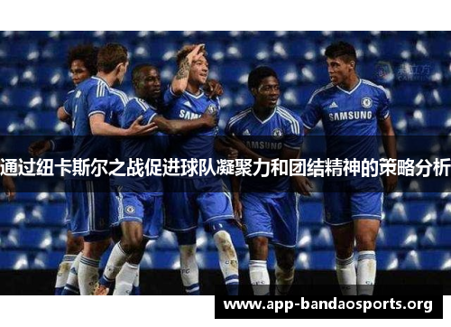 通过纽卡斯尔之战促进球队凝聚力和团结精神的策略分析 通过纽卡斯尔之战促进球队凝聚力和团结精神的策略分析