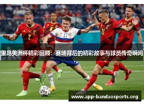 里昂美洲杯精彩回顾:赛场背后的精彩故事与球员传奇瞬间 里昂美洲杯精彩回顾:赛场背后的精彩故事与球员传奇瞬间