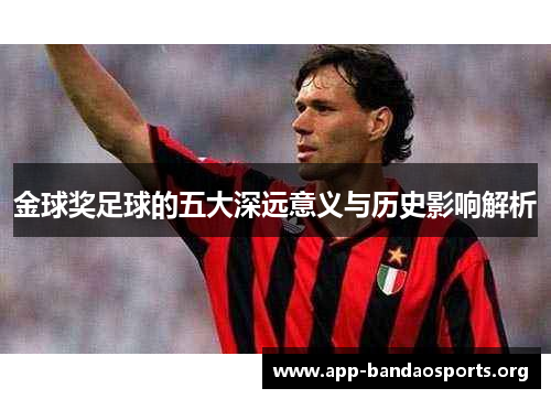 金球奖足球的五大深远意义与历史影响解析 金球奖足球的五大深远意义与历史影响解析