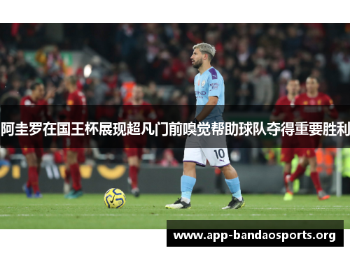 阿圭罗在国王杯展现超凡门前嗅觉帮助球队夺得重要胜利 阿圭罗在国王杯展现超凡门前嗅觉帮助球队夺得重要胜利