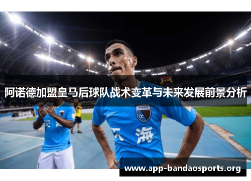 阿诺德加盟皇马后球队战术变革与未来发展前景分析