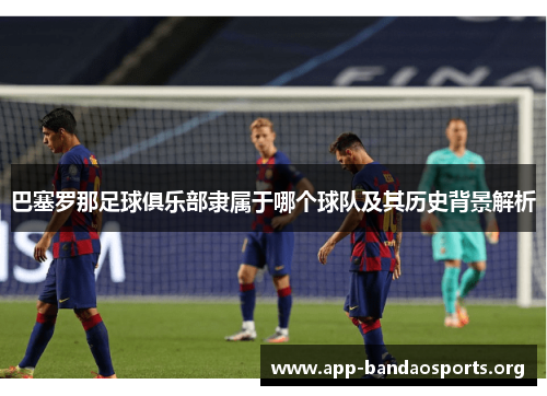 巴塞罗那足球俱乐部隶属于哪个球队及其历史背景解析 巴塞罗那足球俱乐部隶属于哪个球队及其历史背景解析