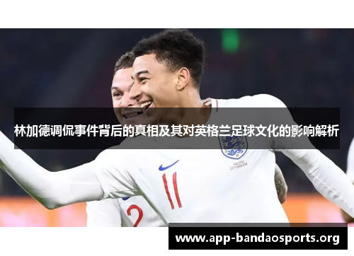 林加德调侃事件背后的真相及其对英格兰足球文化的影响解析