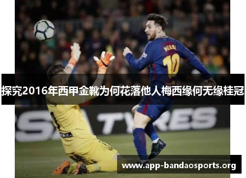 探究2016年西甲金靴为何花落他人梅西缘何无缘桂冠 探究2016年西甲金靴为何花落他人梅西缘何无缘桂冠