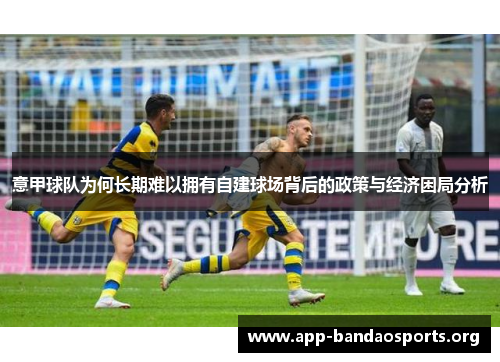 意甲球队为何长期难以拥有自建球场背后的政策与经济困局分析 意甲球队为何长期难以拥有自建球场背后的政策与经济困局分析