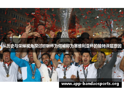 从历史与荣耀视角探讨欧联杯为何被称为塞维利亚杯的独特深层原因