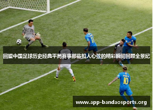 回望中国足球历史经典平局赛事那些扣人心弦的精彩瞬间回顾全景纪