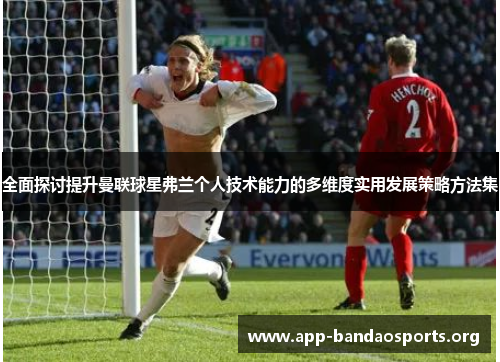 全面探讨提升曼联球星弗兰个人技术能力的多维度实用发展策略方法集