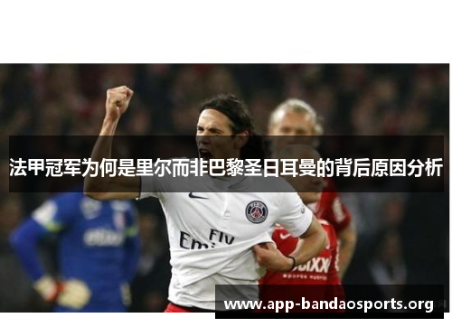 法甲冠军为何是里尔而非巴黎圣日耳曼的背后原因分析