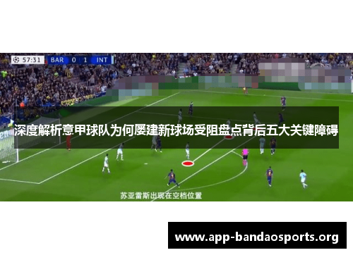 深度解析意甲球队为何屡建新球场受阻盘点背后五大关键障碍