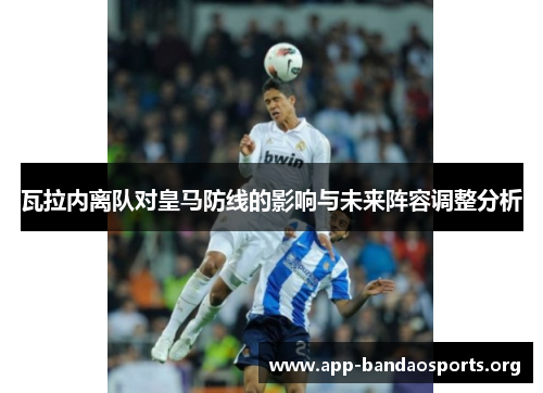 瓦拉内离队对皇马防线的影响与未来阵容调整分析